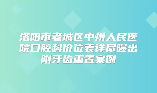 洛阳市老城区中州人民医院口腔科价位表详尽曝出附牙齿重置案例