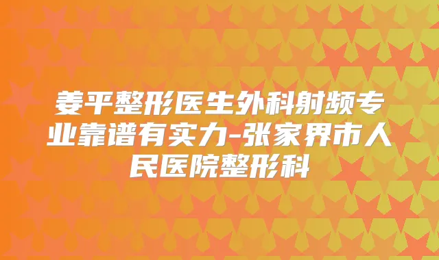 姜平整形医生外科射频专业靠谱有实力-张家界市人民医院整形科