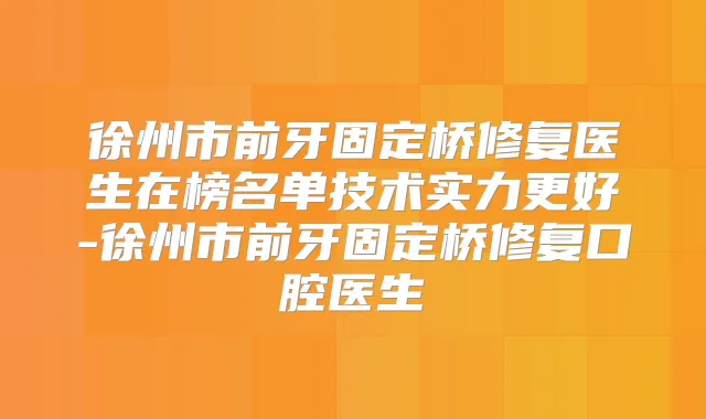 徐州市前牙固定桥修复医生在榜名单技术实力更好-徐州市前牙固定桥修复口腔医生