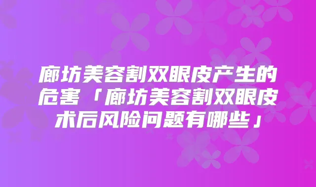 廊坊美容割双眼皮产生的危害「廊坊美容割双眼皮术后风险问题有哪些」