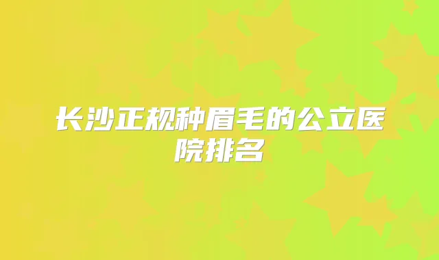 长沙正规种眉毛的公立医院排名