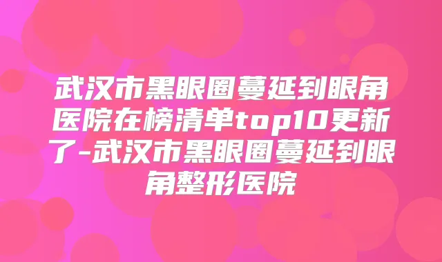 武汉市黑眼圈蔓延到眼角医院在榜清单top10更新了-武汉市黑眼圈蔓延到眼角整形医院