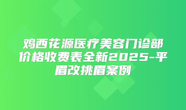 鸡西花源医疗美容门诊部价格收费表全新2025-平眉改挑眉案例