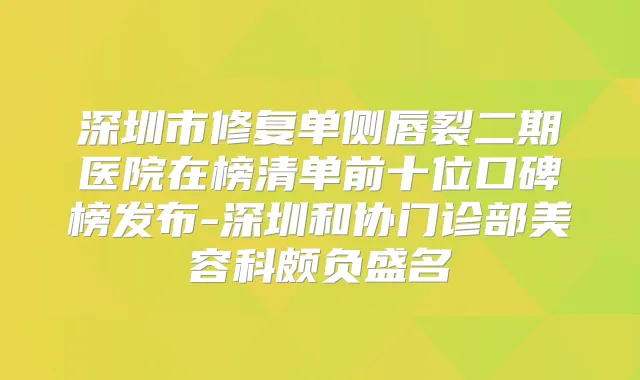 深圳市修复单侧唇裂二期医院在榜清单前十位口碑榜发布-深圳和协门诊部美容科颇负盛名