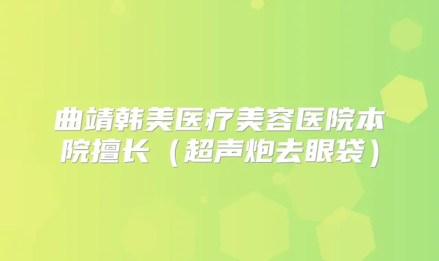 曲靖韩美医疗美容医院本院擅长（超声炮去眼袋）