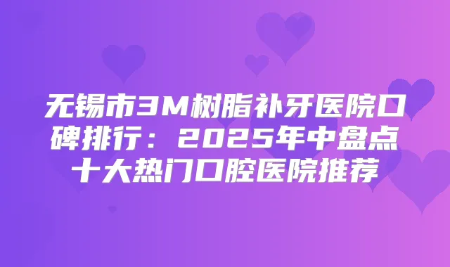 无锡市3M树脂补牙医院口碑排行:2025年中盘点十大热门口腔医院推荐