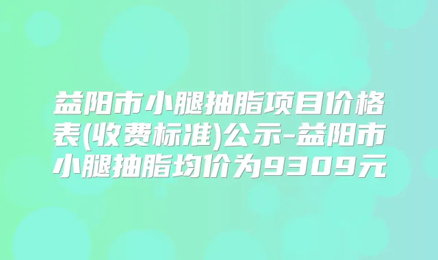 益阳市小腿抽脂项目价格表(收费标准)公示-益阳市小腿抽脂均价为9309元