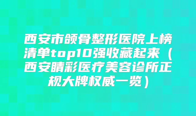 西安市颌骨整形医院上榜清单top10强收藏起来（西安睛彩医疗美容诊所正规大牌一览）