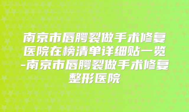 南京市唇腭裂做手术修复医院在榜清单详细贴一览-南京市唇腭裂做手术修复整形医院