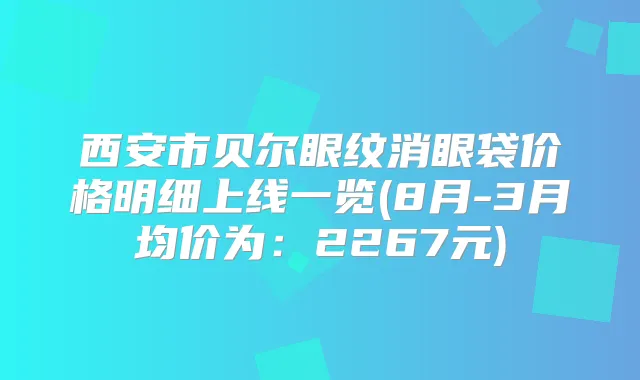 西安市贝尔眼纹消眼袋价格明细上线一览(8月-3月均价为：2267元)