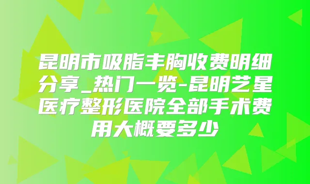 昆明市吸脂丰胸收费明细分享_热门一览-昆明艺星医疗整形医院全部手术费用大概要多少