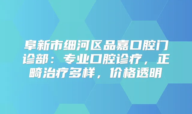 阜新市细河区品嘉口腔门诊部:专业口腔诊疗,正畸多样,价格透明