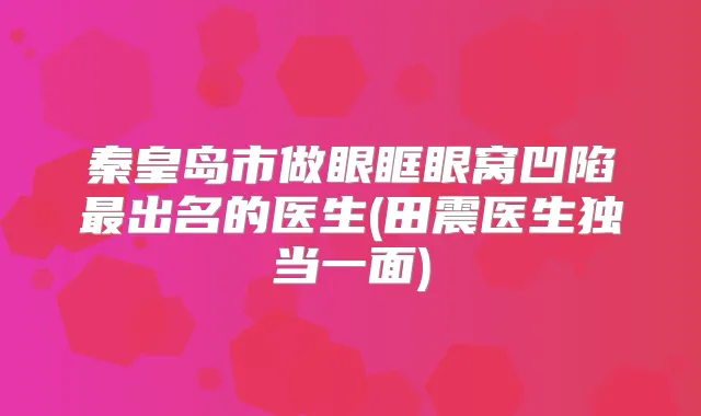 秦皇岛市做眼眶眼窝凹陷出名的医生(田震医生独当一面)