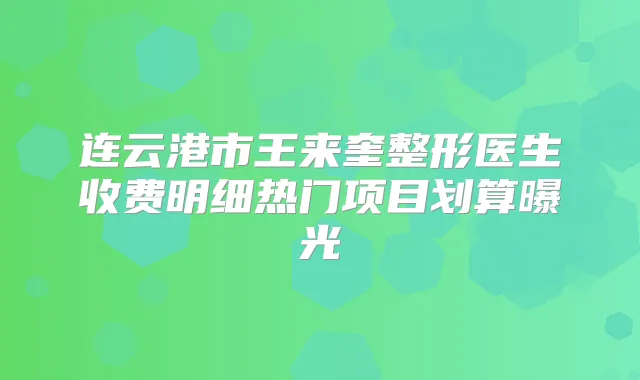 连云港市王来奎整形医生收费明细热门项目划算曝光