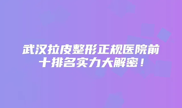 武汉拉皮整形正规医院前十排名实力大解密！