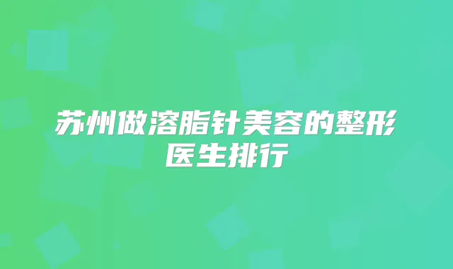 苏州做溶脂针美容的整形医生排行