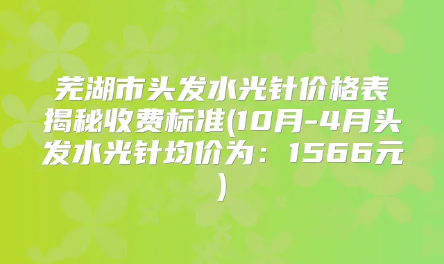 芜湖市头发水光针价格表揭秘收费标准(10月-4月头发水光针均价为:1566元)