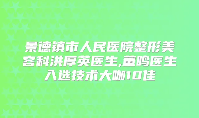 景德镇市人民医院整形美容科洪厚英医生,董鸣医生入选技术大咖10佳
