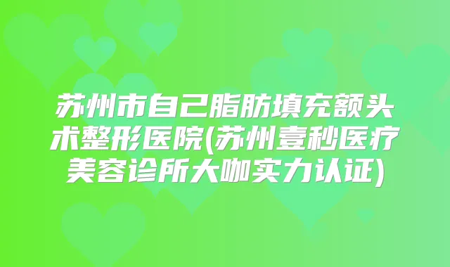 苏州市自己脂肪填充额头术整形医院(苏州壹秒医疗美容诊所大咖实力认证)