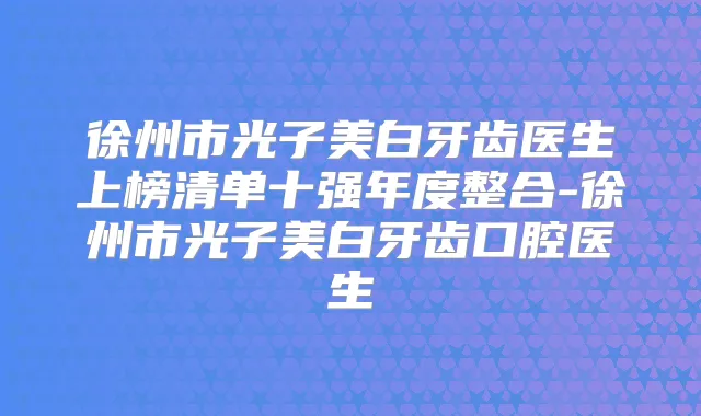 徐州市光子美白牙齿医生上榜清单十强年度整合-徐州市光子美白牙齿口腔医生