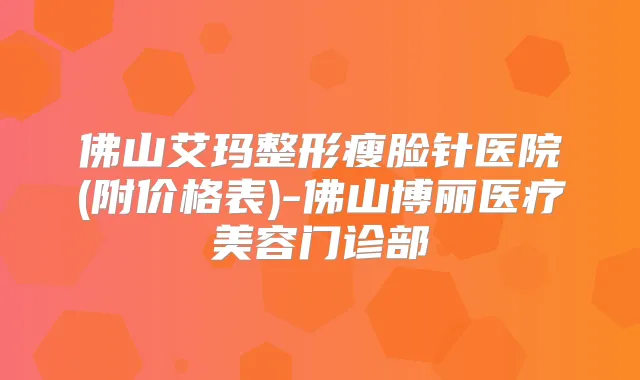 佛山艾玛整形瘦脸针医院(附价格表)-佛山博丽医疗美容门诊部