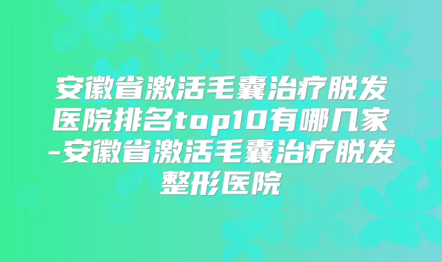 安徽省激活毛囊脱发医院排名top10有哪几家-安徽省激活毛囊脱发整形医院