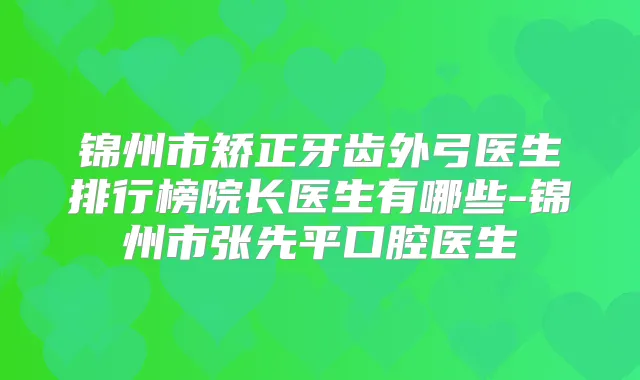 锦州市矫正牙齿外弓医生排行榜院长医生有哪些-锦州市张先平口腔医生