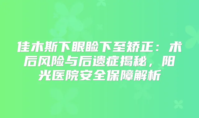 佳木斯下眼睑下至矫正:术后风险与后遗症揭秘,阳光医院安全保障解析