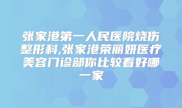 张家港第一人民医院烧伤整形科,张家港荣丽妍医疗美容门诊部你比较看好哪一家