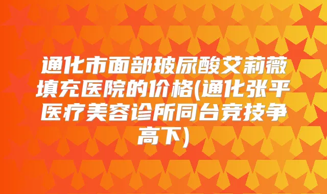 通化市面部玻尿酸艾莉薇填充医院的价格(通化张平医疗美容诊所同台竞技争高下)