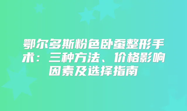 鄂尔多斯粉色卧蚕整形手术:三种方法、价格影响因素及选择指南