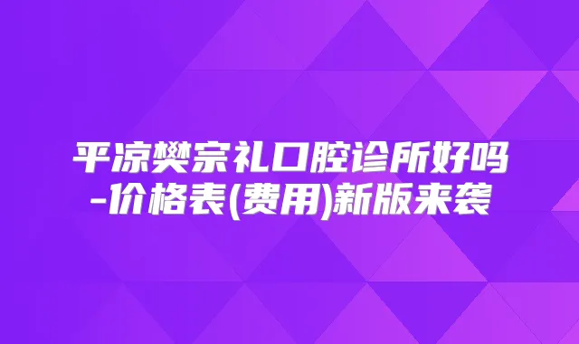 平凉樊宗礼口腔诊所好吗-价格表(费用)新版来袭