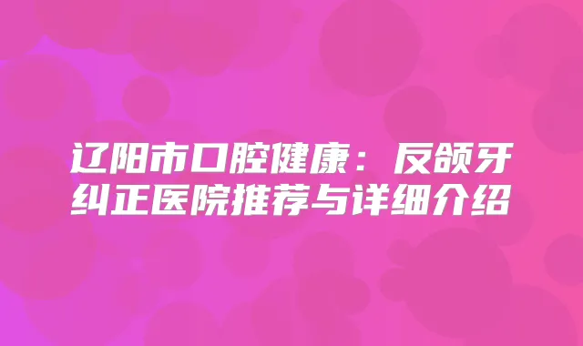 辽阳市口腔健康：反颌牙纠正医院推荐与详细介绍