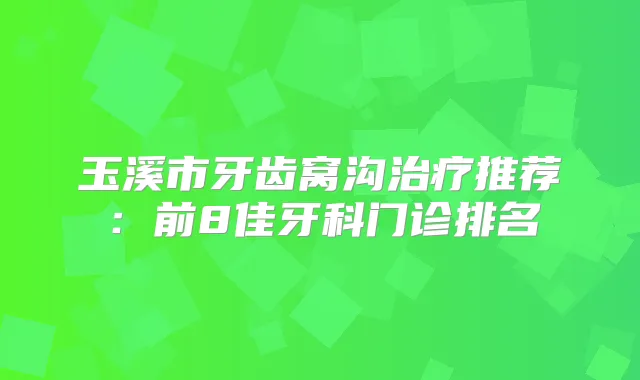 玉溪市牙齿窝沟推荐：前8佳牙科门诊排名