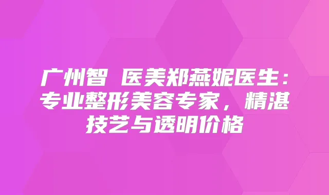广州智媄医美郑燕妮医生:专业整形美容专家,精湛技艺与透明价格