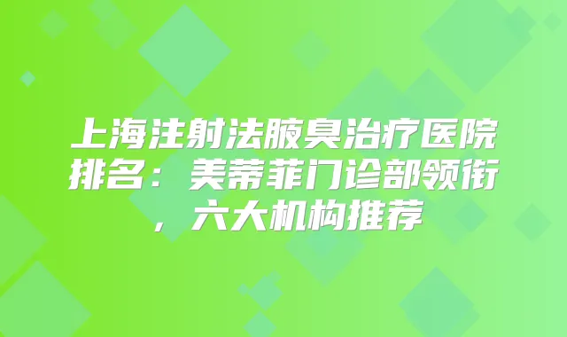 上海注射法腋臭医院排名:美蒂菲门诊部领衔,六大机构推荐