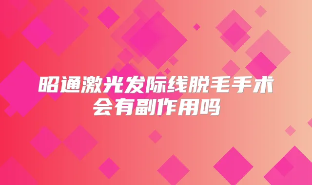 昭通激光发际线脱毛手术会有副作用吗