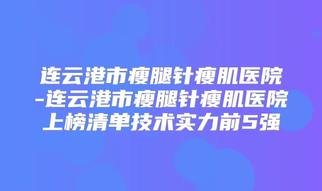 连云港市瘦腿针瘦肌医院-连云港市瘦腿针瘦肌医院上榜清单技术实力前5强