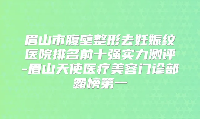 眉山市腹壁整形去妊娠纹医院排名前十强实力测评-眉山天使医疗美容门诊部霸榜第一