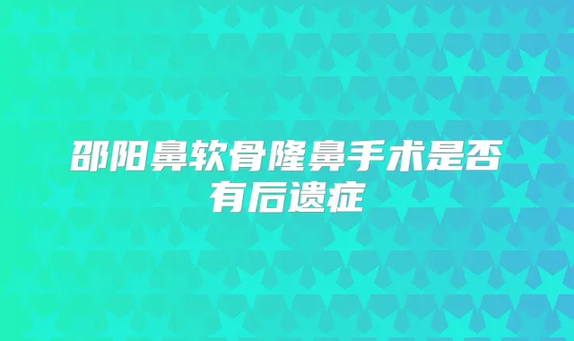 邵阳鼻软骨隆鼻手术是否有后遗症