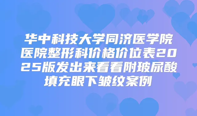 华中科技大学同济医学院医院整形科价格价位表2025版发出来看看附玻尿酸填充眼下皱纹案例