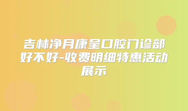 吉林净月康呈口腔门诊部好不好-收费明细特惠活动展示