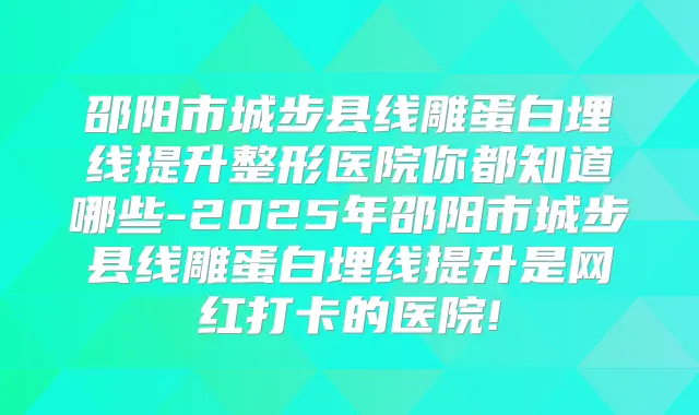 邵阳市城步县线雕蛋白埋线提升整形医院你都知道哪些-2025年邵阳市城步县线雕蛋白埋线提升是网红打卡的医院!