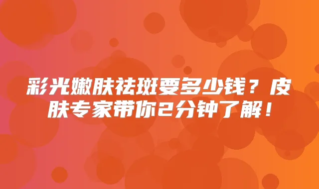 彩光嫩肤祛斑要多少钱?皮肤专家带你2分钟了解!