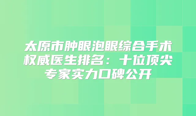 太原市肿眼泡眼综合手术医生排名：十位专家实力口碑公开