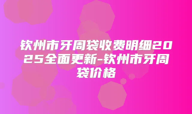 钦州市牙周袋收费明细2025全面更新-钦州市牙周袋价格