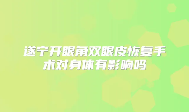 遂宁开眼角双眼皮恢复手术对身体有影响吗