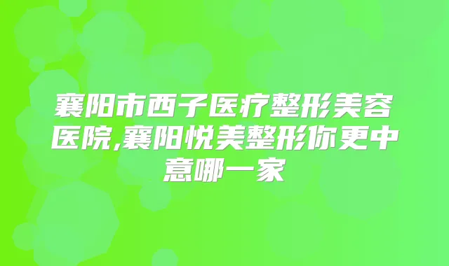 襄阳市西子医疗整形美容医院,襄阳悦美整形你更中意哪一家