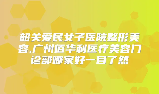 韶关爱民女子医院整形美容,广州佰华利医疗美容门诊部哪家好一目了然