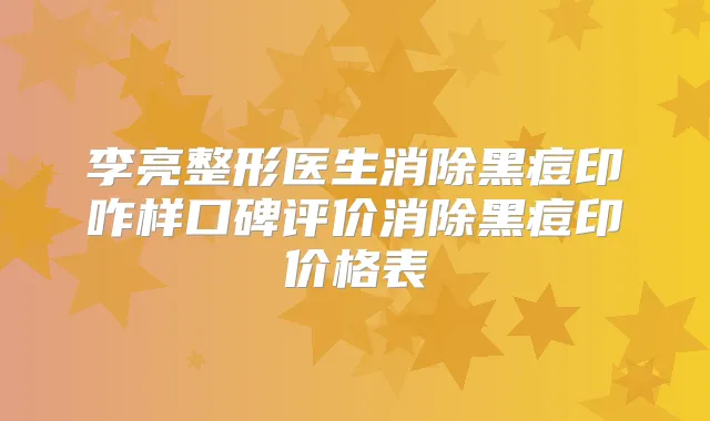 李亮整形医生消除黑痘印咋样口碑评价消除黑痘印价格表